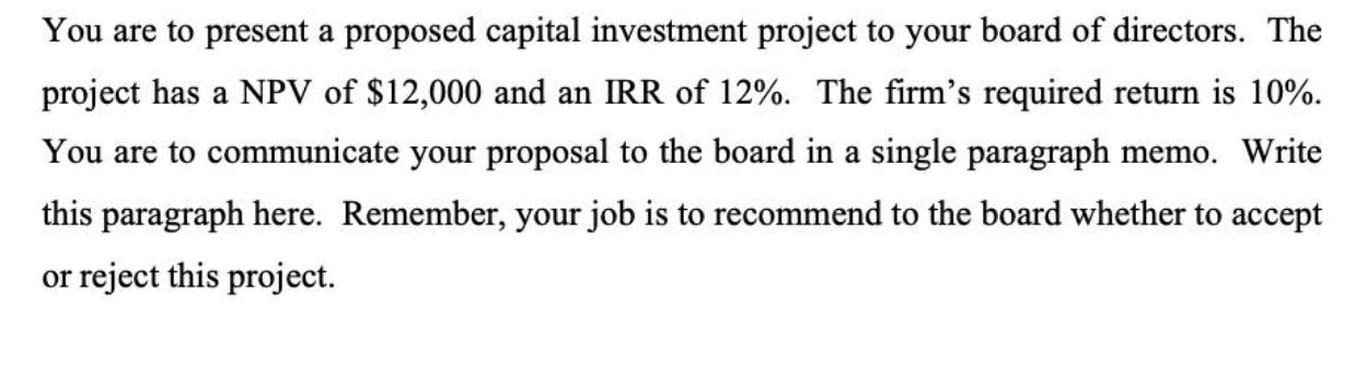 You are to present a proposed capital investment project to your board of directors. The project has a NPV of