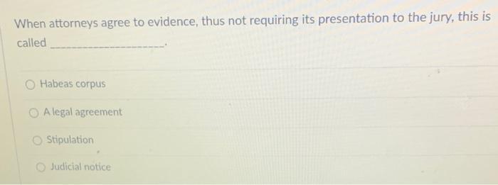 When attorneys agree to evidence, thus not requiring its presentation to the jury, this is called Habeas