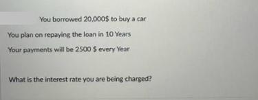 You borrowed 20,000$ to buy a car You plan on repaying the loan in 10 Years Your payments will be 2500 $