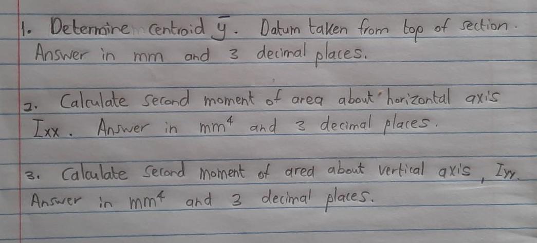 1. Determine Centroid . Datum taken from top of section. Answer in mm and 3 decimal places. Calculate Second
