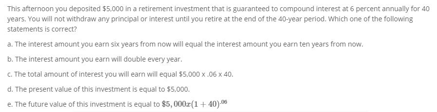 This afternoon you deposited $5,000 in a retirement investment that is guaranteed to compound interest at 6