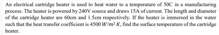 An electrical cartridge heater is used to heat water to a temperature of 50C in a manufacturing process. The