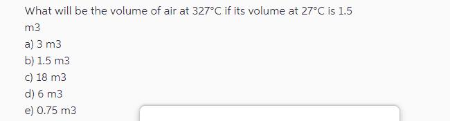 What will be the volume of air at 327C if its volume at 27C is 1.5 m3 a) 3 m3 b) 1.5 m3 c) 18 m3 d) 6 m3 e)