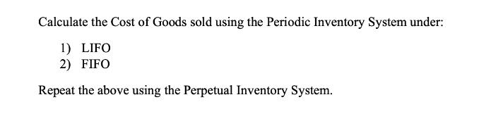 Calculate the Cost of Goods sold using the Periodic Inventory System under: 1) LIFO 2) FIFO Repeat the above