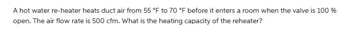 A hot water re-heater heats duct air from 55 F to 70 F before it enters a room when the valve is 100% open.