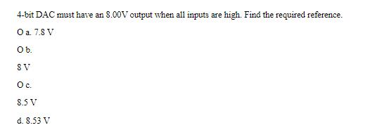 4-bit DAC must have an 8.00V output when all inputs are high. Find the required reference. O a. 7.8 V Ob. 8 V