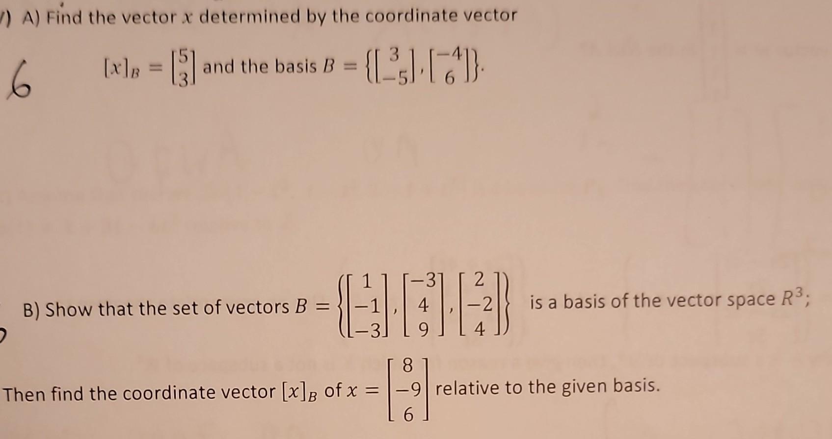 ) A) Find the vector x determined by the coordinate vector 6 [x] = [3] and the basis B = {[][7]} B) Show that