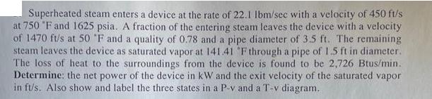 Superheated steam enters a device at the rate of 22.1 lbm/sec with a velocity of 450 ft/s at 750 F and 1625
