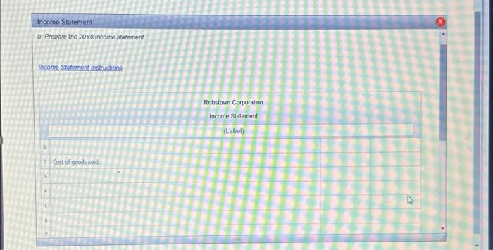 Income Statement i b. Prepare the 2018 income statement Income Statement Instructions Cost of goods sold: