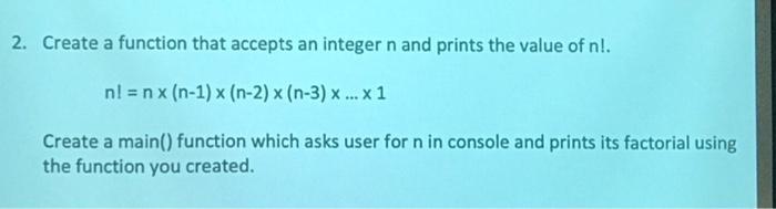 2. Create a function that accepts an integer n and prints the value of n!. nl = nx (n-1) x (n-2) x (n-3) x