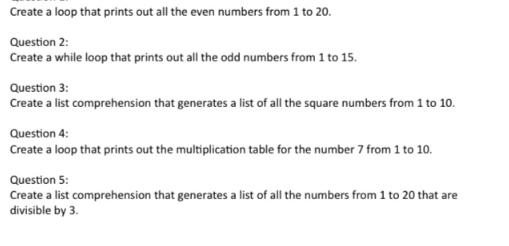 Create a loop that prints out all the even numbers from 1 to 20. Question 2: Create a while loop that prints