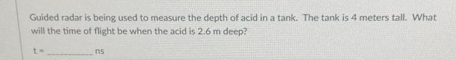 Guided radar is being used to measure the depth of acid in a tank. The tank is 4 meters tall. What will the