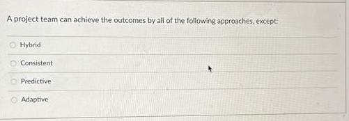 A project team can achieve the outcomes by all of the following approaches, except: OOO Hybrid Consistent