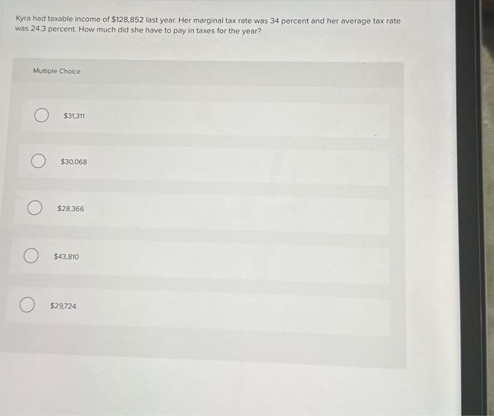 Kyra had taxable income of $128,852 last year. Her marginal tax rate was 34 percent and her average tax rate