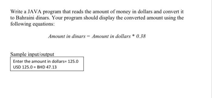 Write a JAVA program that reads the amount of money in dollars and convert it to Bahraini dinars. Your