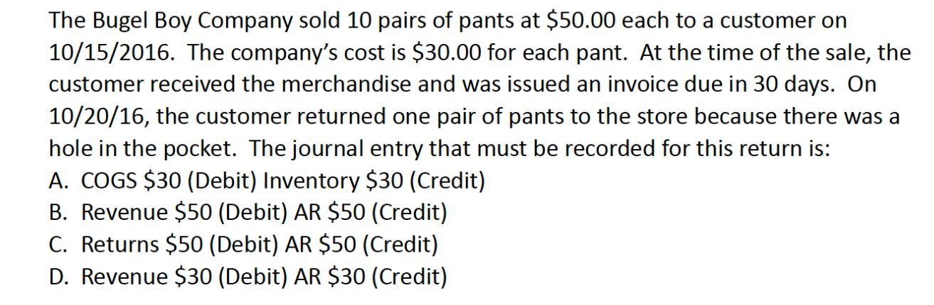 The Bugel Boy Company sold 10 pairs of pants at $50.00 each to a customer on 10/15/2016. The company's cost