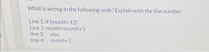 What is wrong in the following code? Explain with the line number. Line 1: if (month <12) Line 2: