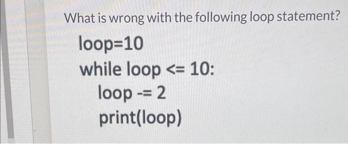 What is wrong with the following loop statement? loop=10 while loop