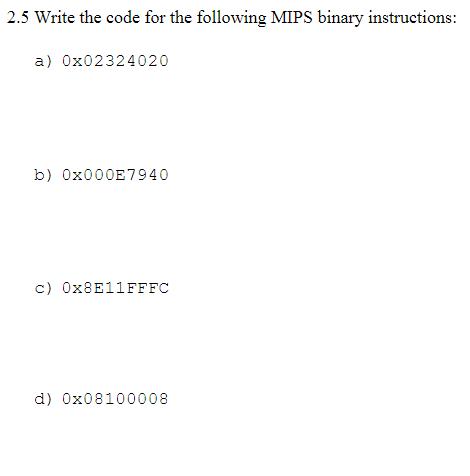 2.5 Write the code for the following MIPS binary instructions: a) 0x02324020 b) 0x000E7940 c) 0x8E11FFFC d)