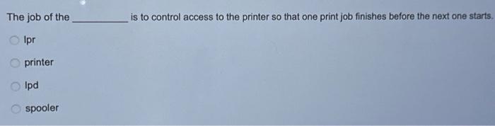 The job of the Ipr printer Olpd anspooler is to control access to the printer so that one print job finishes