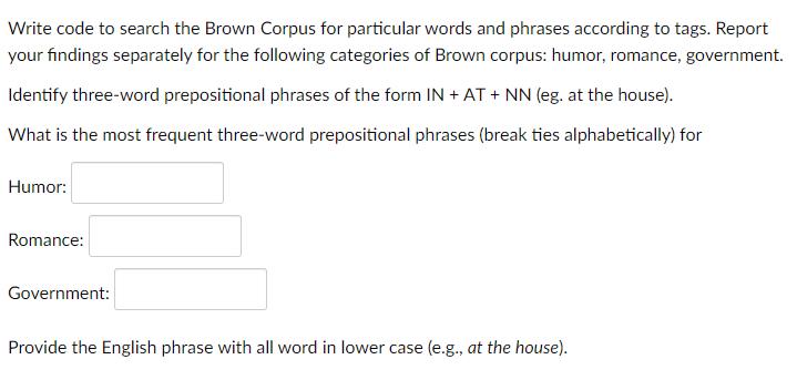 Write code to search the Brown Corpus for particular words and phrases according to tags. Report your
