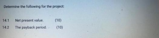 Determine the following for the project: 14.1 Net present value. 14.2 The payback period. (10) (10)