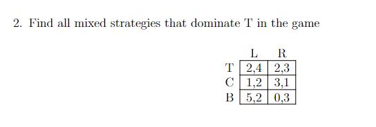 2. Find all mixed strategies that dominate T in the game T C B L R 2,4 2,3 1,2 3,1 5,2 0,3