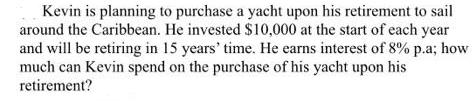 Kevin is planning to purchase a yacht upon his retirement to sail around the Caribbean. He invested $10,000