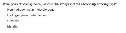 Of the types of bonding below, which is the strongest of the secondary bonding type? Non-hydrogen polar