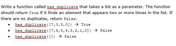 Write a function called has duplicate that takes a list as a parameter. The function should return True if it