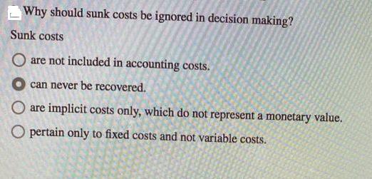 Why should sunk costs be ignored in decision making? Sunk costs O are not included in accounting costs. can