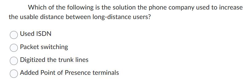 Which of the following is the solution the phone company used to increase the usable distance between