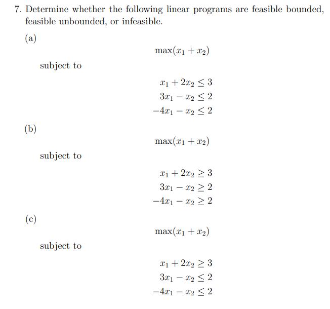 7. Determine whether the following linear programs are feasible bounded, feasible unbounded, or infeasible.