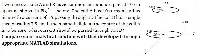 Two narrow coils A and B have common axis and are placed 10 cm apart as shown in Fig. below. The coil A has