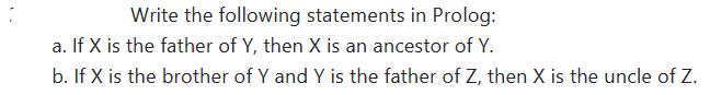 Write the following statements in Prolog: a. If X is the father of Y, then X is an ancestor of Y. b. If X is