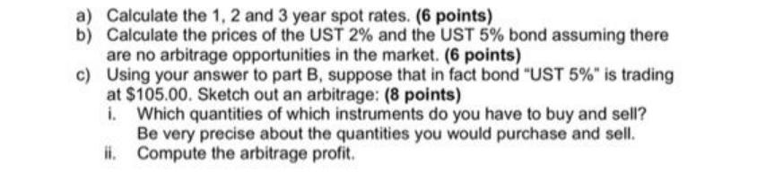 a) Calculate the 1, 2 and 3 year spot rates. (6 points) b) Calculate the prices of the UST 2% and the UST 5%