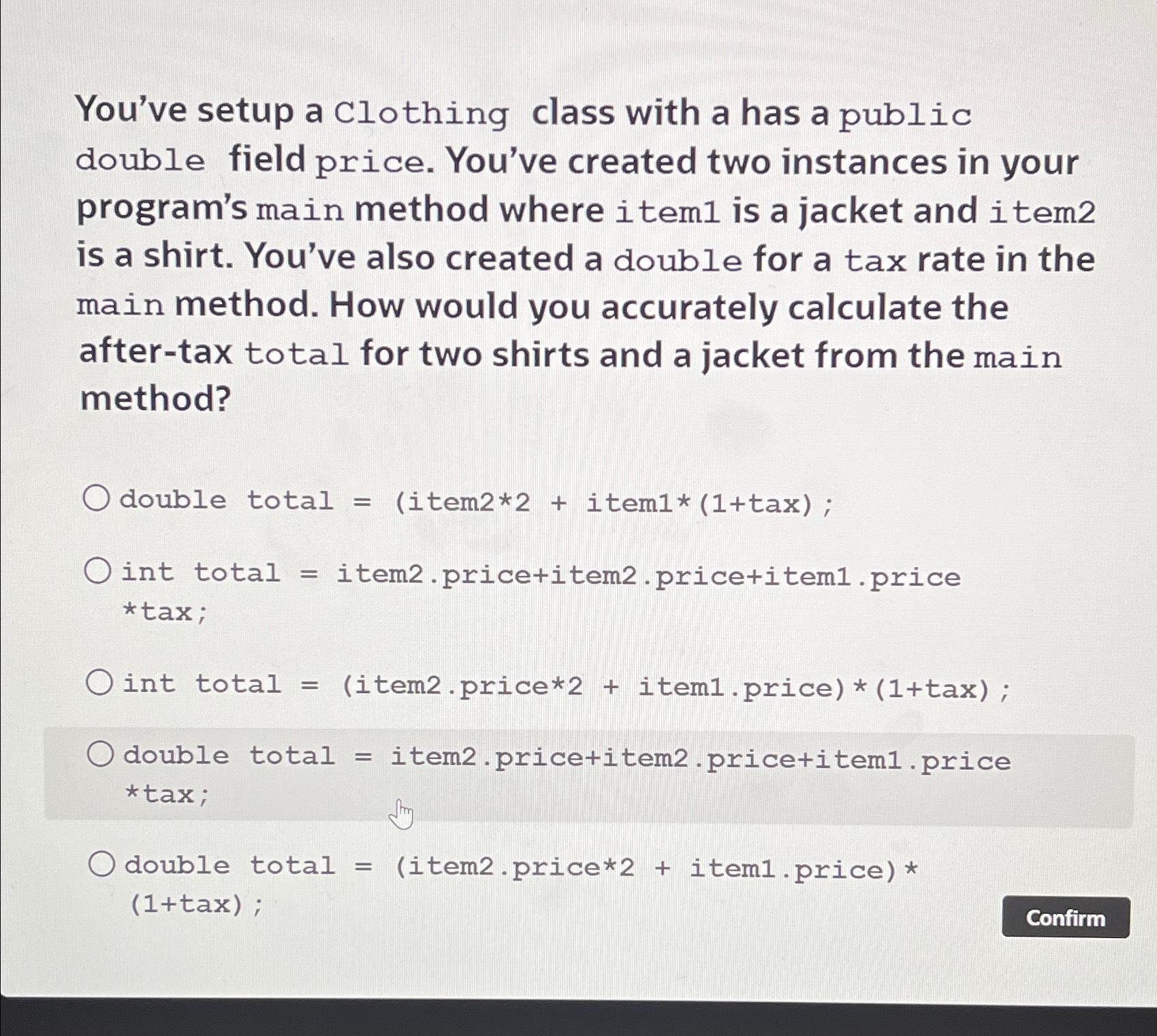 You've setup a Clothing class with a has a public double field price. You've created two instances in your