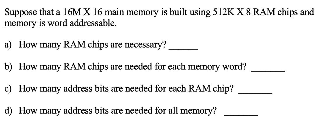 Suppose that a 16M X 16 main memory is built using 512K X 8 RAM chips and memory is word addressable. a) How