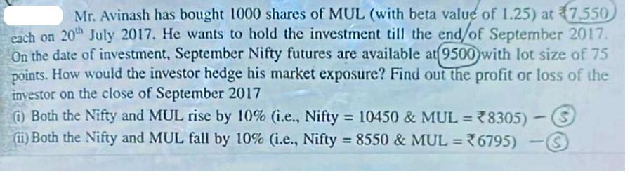 Mr. Avinash has bought 1000 shares of MUL (with beta value of 1.25) at 7,550 each on 20th July 2017. He wants