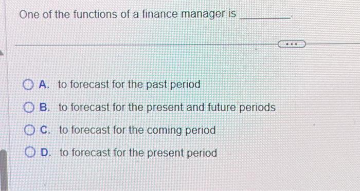 One of the functions of a finance manager is A. to forecast for the past period OB. to forecast for the