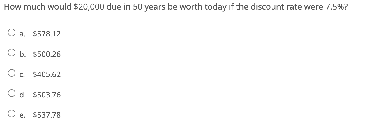 How much would $20,000 due in 50 years be worth today if the discount rate were 7.5%? a. $578.12 O b. $500.26