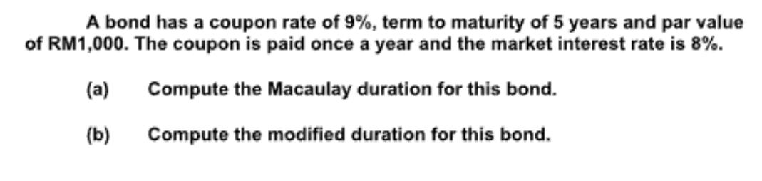 A bond has a coupon rate of 9%, term to maturity of 5 years and par value of RM1,000. The coupon is paid once