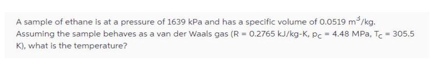 A sample of ethane is at a pressure of 1639 kPa and has a specific volume of 0.0519 m/kg. Assuming the sample