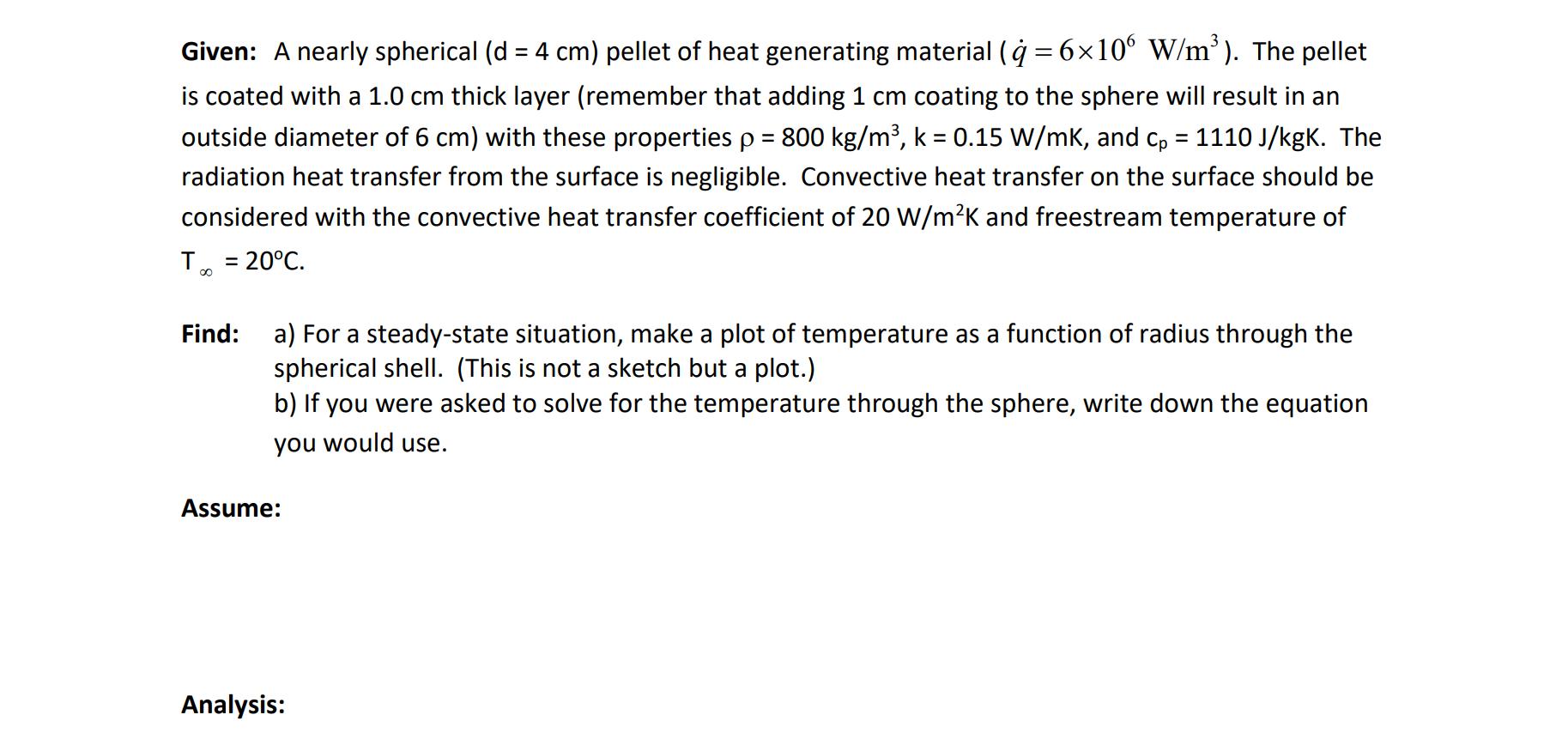 Given: A nearly spherical (d = 4 cm) pellet of heat generating material ( = 6106 W/m). The pellet is coated