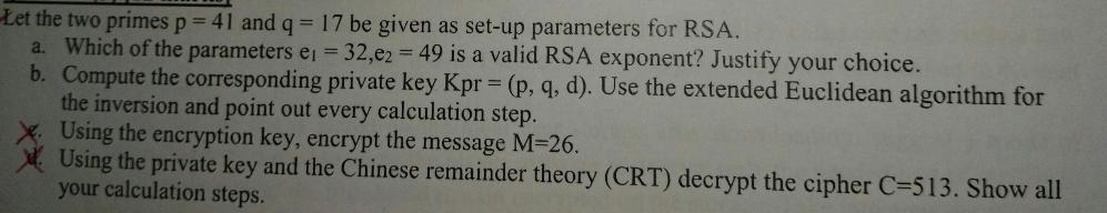 Let the two primes p = 41 and q = 17 be given as set-up parameters for RSA. a. Which of the parameters e=
