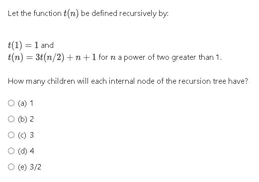 Let the function t(n) be defined recursively by: t(1) = 1 and t(n) = 3t(n/2) +n +1 for n a power of two