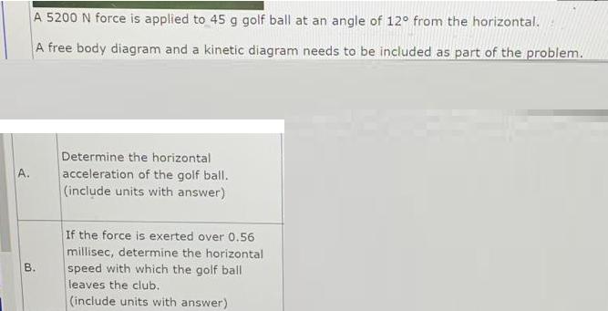A. A 5200 N force is applied to 45 g golf ball at an angle of 12 from the horizontal. A free body diagram and