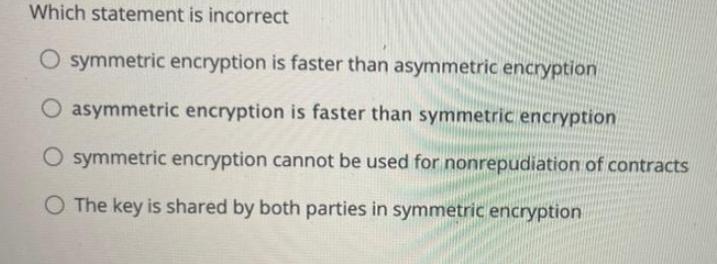 Which statement is incorrect O symmetric encryption is faster than asymmetric encryption O asymmetric