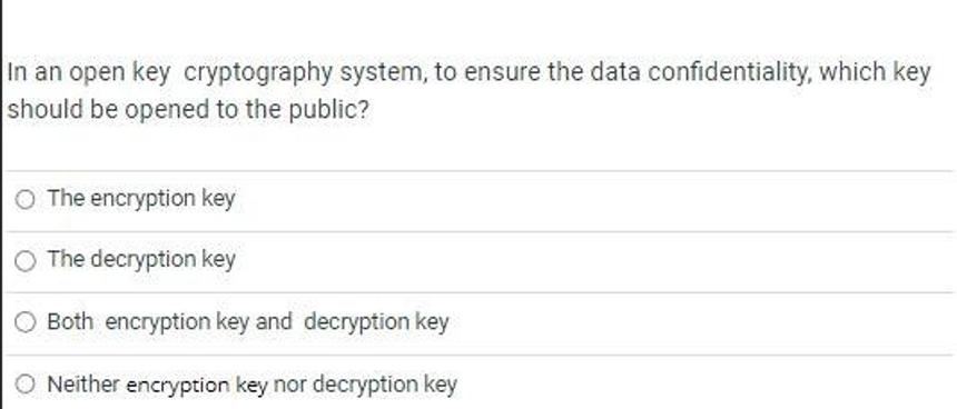 In an open key cryptography system, to ensure the data confidentiality, which key should be opened to the