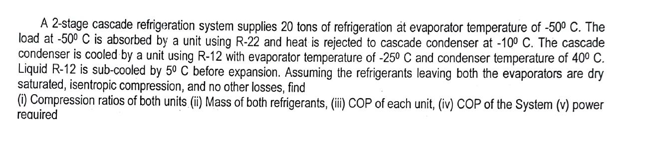 2-stage cascade refrigeration system supplies 20 tons of refrigeration at evaporator temperature of -50 C.